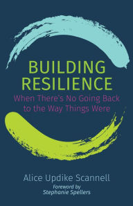 Title: Building Resilience: When There's No Going Back to the Way Things Were, Author: Alice Updike Scannell