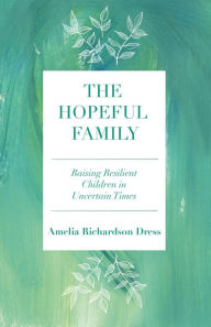 Title: The Hopeful Family: Raising Resilient Children in Uncertain Times, Author: Amelia Richardson Dress