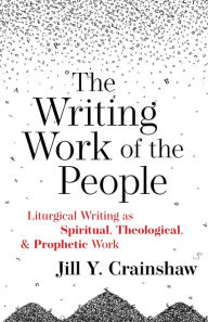 Title: The Writing Work of the People: Liturgical Writing as Spiritual, Theological, and Prophetic Work, Author: Jill Y. Crainshaw