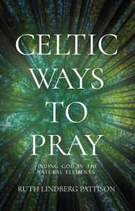 Title: Celtic Ways to Pray: Finding God in the Natural Elements, Author: Ruth Lindberg Pattison