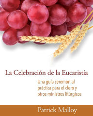 Title: La Celebración de la Eucaristía: Una guía ceremonial práctica para el clero y otros ministros litúrgicos, Author: Patrick Malloy