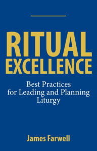 Title: Ritual Excellence: Best Practices for Leading and Planning Liturgy, Author: James Farwell