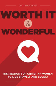 Title: Worth It and Wonderful: Inspiration for Christian Women to Live Bravely and Boldly, Author: Caitlyn Scaggs