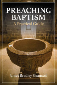 Title: Preaching Baptism: A Practical Guide, Author: James Bradley Shumard