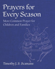 Title: Prayers for Every Season: More Common Prayer for Children and Families, Author: Timothy J. S. Seamans