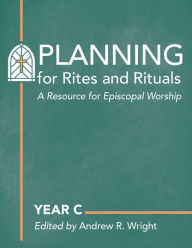 Title: Planning for Rites and Rituals: A Resource for Episcopal Worship: Year C, Author: Andrew R. Wright