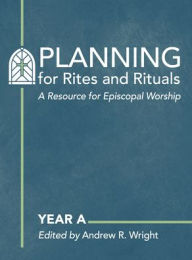 Title: Planning for Rites and Rituals: A Resource for Episcopal Worship: Year A, Author: Andrew R. Wright