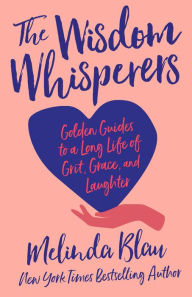 Title: The Wisdom Whisperers: Golden Guides to a Long Life of Grit, Grace, and Laughter, Author: Melinda Blau