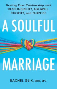 Title: A Soulful Marriage: Healing Your Relationship With Responsibility, Growth, Priority, and Purpose, Author: Rachel Glik