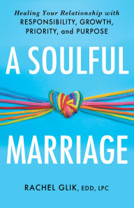 Title: A Soulful Marriage: Healing Your Relationship With Responsibility, Growth, Priority, and Purpose, Author: Rachel Glik