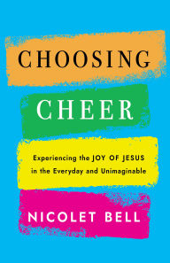 Title: Choosing Cheer: Experiencing the Joy of Jesus in the Everyday and Unimaginable, Author: Nicolet Bell