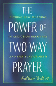 Title: The Power of Two Way Prayer: Finding New Meaning in Addiction Recovery and Spiritual Growth, Author: Father Bill W