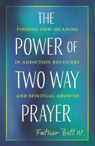 Title: The Power of Two Way Prayer: Finding New Meaning in Addiction Recovery and Spiritual Growth, Author: Father Bill W.