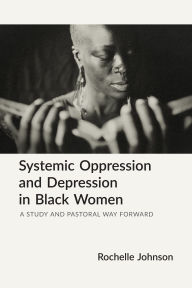 Title: Systemic Oppression and Depression in Black Women: A Study and Pastoral Way Forward, Author: Rochelle Johnson