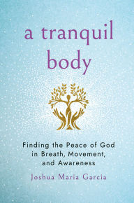 Title: A Tranquil Body: Finding the Peace of God in Breath, Movement, and Awareness, Author: Joshua Maria Garcia