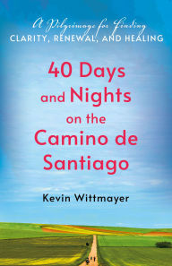 Title: 40 Days and Nights on the Camino de Santiago: A Pilgrimage for Finding Clarity, Renewal, and Healing, Author: Kevin Wittmayer