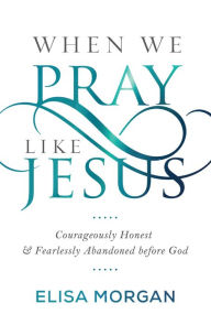 Title: When We Pray Like Jesus: Courageously Honest and Fearlessly Abandoned before God, Author: Elisa Morgan