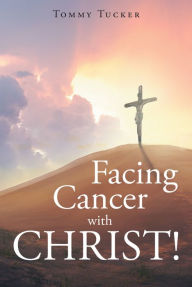 Title: Facing Cancer with CHRIST!, Author: Tommy Tucker