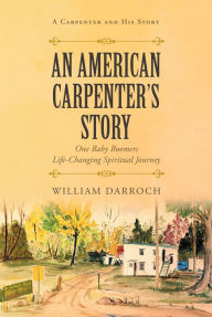 Title: An American Carpenter's Story: One baby boomers life changing spiritual journey, Author: William Darroch