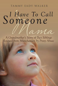 Title: I Have To Call Someone Mama: A Grandmother's Story of Two Siblings Rescued from Munchausen by Proxy Abuse, Author: Tammy Eady Walker