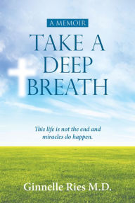 Title: Take A Deep Breath: This life is not the end and miracles do happen, Author: Ginnelle Ries M.D.