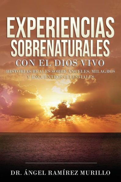 Experiencias Sobrenaturales con el Dios Vivo: Historias Reales sobre ï¿½ngeles, Milagros y Encuentros Celestiales