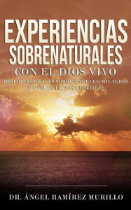 Title: Experiencias Sobrenaturales con el Dios Vivo: Historias Reales sobre Ángeles, Milagros y Encuentros Celestiales: Historias reales sobre ángeles, milagros y encuentros celestiales, Author: Ángel Ramírez Murillo