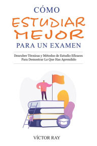 Title: Cómo Estudiar Mejor Para Un Examen: Descubre técnicas y métodos de estudio eficaces para demostrar lo que has aprendido: Descubre técnicas y métodos de estudio eficaces para demostrar lo que has aprendido, Author: Víctor Ray