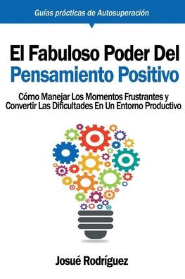 El Fabuloso Poder del Pensamiento Positivo: Cï¿½mo manejar los momentos frustrantes y convertir las dificultades en un entorno productivo
