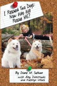 Title: I Rescued Two Dogs: Now Who Will Rescue Me?, Author: Diane M. Sullivan