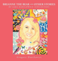 Title: Breanne the Bear and Other Stories by Sara Danilewicz-Collected by Gregory Danilewicz, Author: Gregory Danilewicz