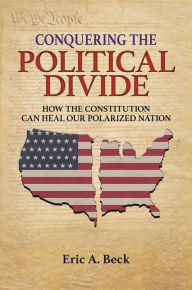 Title: Conquering the Political Divide: How the Constitution Can Heal Our Polarized Nation, Author: Eric A. Beck