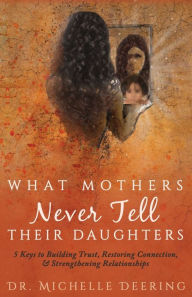 Title: What Mothers Never Tell Their Daughters: 5 Keys to Building Trust, Restoring Connection, & Strengthening Relationships, Author: Michelle Deering