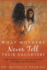 Title: What Mothers Never Tell Their Daughters: 5 Keys to Building Trust, Restoring Connection, & Strengthening Relationships, Author: Michelle Deering