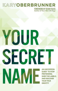 Title: Your Secret Name: An Uncommon Quest to Stop Pretending, Shed the Labels, and Discover Your True Identity, Author: Kary Oberbrunner