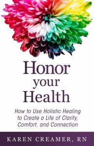 Title: Honor Your Health: How to Use Holistic Healing to Create a Life of Clarity, Comfort, and Connection, Author: Karen Creamer