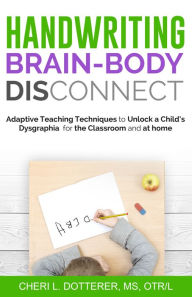 Title: Handwriting Brain Body DisConnect: Adaptive teaching techniques to unlock a child's dysgraphia for the classroom and at home, Author: Cheri L Dotterer