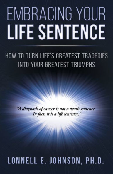Embracing Your Life Sentence: How to Turn Life Greatest Tragedies into Your Greatest Triumphs