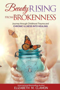 Title: Beauty Rising from Brokenness;: Journey through Childhood Trauma to Chronic Illness into Healing, Author: Elizabeth M Clamon