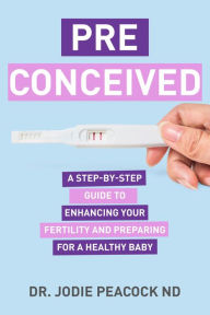 Title: Preconceived: A Step-By-Step Guide to Enhancing Your Fertility and Preparing Your Body for a Healthy Baby, Author: Dr. Jodie Peacock ND