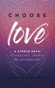 Title: Choose Love: A Simple Path to Healthy, Joyful Relationships, Author: Margot Schulman