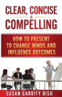 Clear, Concise & Compelling: How to Present to Change Minds and Influence Outcomes