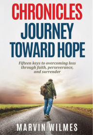 Title: Chronicles, Journey Toward Hope: Fifteen Keys to Overcoming Loss through Faith, Perseverance, and Surrender, Author: Marvin Wilmes