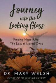 Title: Journey into the Looking Glass: Finding Hope after the Loss of Loved Ones, Author: Mary E Welsh