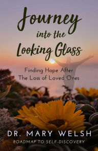 Title: Journey into the Looking Glass: Finding Hope after the Loss of Loved Ones, Author: Dr. Mary  E. Welsh