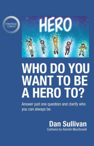 Title: Who do you want to be a hero to?: Answer just one question and clarify who you can always be, Author: Dan Sullivan