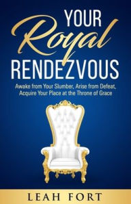 Title: Your Royal Rendezvous: Awake from Your Slumber, Arise from Defeat, Acquire Your Place at the Throne of Grace, Author: Leah C Fort