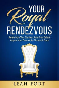Title: Your Royal Rendezvous: Awake from Your Slumber, Arise from Defeat, Acquire Your Place at the Throne of Grace, Author: Leah C Fort