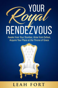 Title: Your Royal Rendezvous: Awake from Your Slumber, Arise from Defeat, Acquire Your Place at the Throne of Grace, Author: Leah C Fort