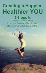 Title: Creating a Happier, Healthier YOU: 3 Steps to Finally Break Free from the Pain and Frustration of Suffering With Chronic Illness, Author: Michelle Gamble